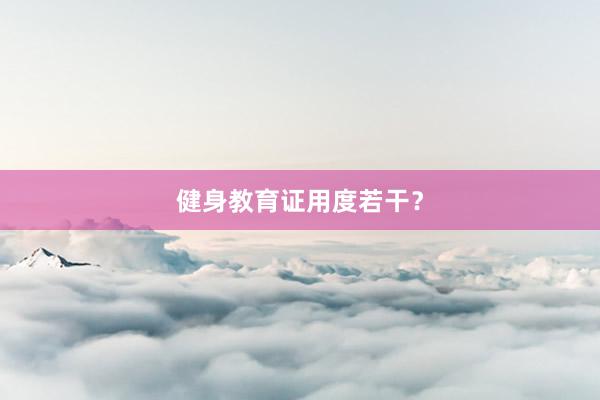 健身教育证用度若干?