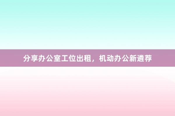 分享办公室工位出租，机动办公新遴荐