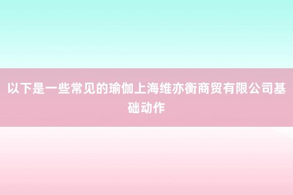 以下是一些常见的瑜伽上海维亦衡商贸有限公司基础动作