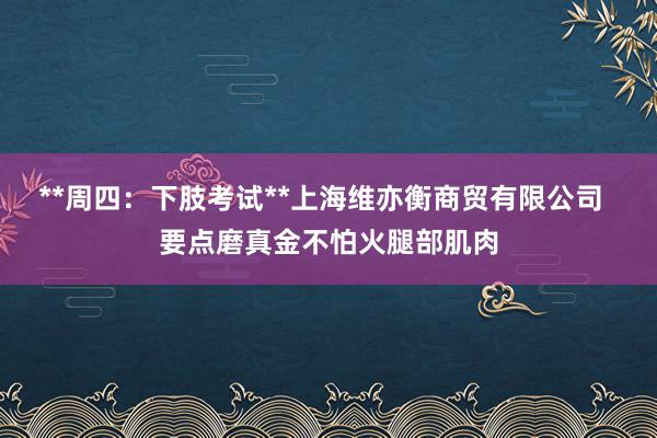 **周四:下肢考试**上海维亦衡商贸有限公司 要点磨真金不怕火腿部肌肉